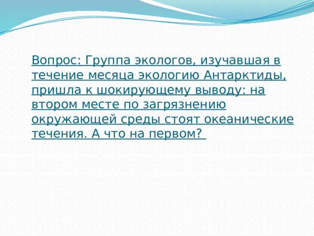 Вопрос: Группа экологов, изучавшая в течение месяца экологию Антарктиды, пришла к шокирующему выводу: на втором месте по загрязнению окружающей среды стоят океанические течения. А что на первом?    