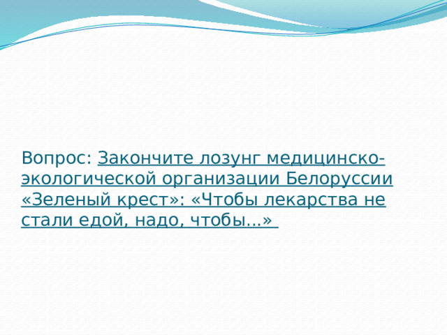 Вопрос: Закончите лозунг медицинско-экологической организации Белоруссии «Зеленый крест»: «Чтобы лекарства не стали едой, надо, чтобы...»    