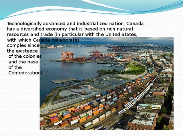 Technologically advanced and industrialized nation, Canada has a diversified economy that is based on rich natural resources and trade (in particular with the United States, with which Canada collaborates complex since the existence  of the colonies  and the base  of the  Confederation). 