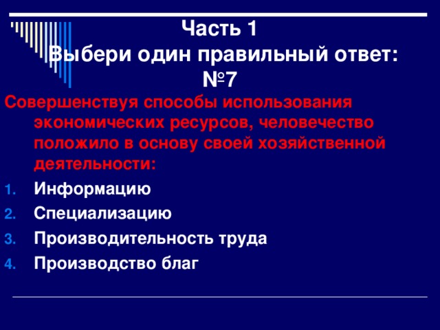 Часть 1  Выбери один правильный ответ:  №7 Совершенствуя способы использования экономических ресурсов, человечество положило в основу своей хозяйственной деятельности: Информацию Специализацию Производительность труда Производство благ 