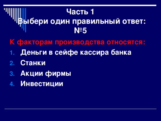 Часть 1  Выбери один правильный ответ:  №5 К факторам производства относятся: Деньги в сейфе кассира банка Станки Акции фирмы Инвестиции 