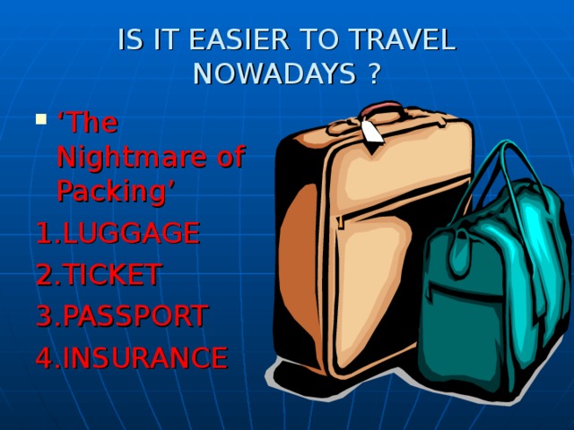 IS IT EASIER TO TRAVEL  NOWADAYS ? ‘ The Nightmare of Packing’ 1.LUGGAGE 2.TICKET 3.PASSPORT 4.INSURANCE 