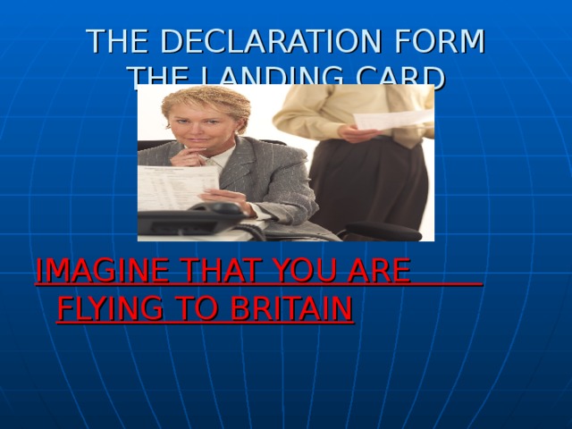 THE DECLARATION FORM  THE LANDING CARD   IMAGINE THAT YOU ARE FLYING TO BRITAIN 