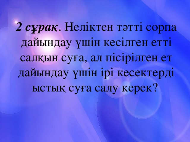 2 сұрақ . Неліктен тәтті сорпа дайындау үшін кесілген етті салқын суға, ал пісірілген ет дайындау үшін ірі кесектерді ыстық суға салу керек?