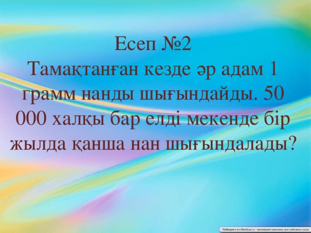 Есеп №2  Тамақтанған кезде әр адам 1 грамм нанды шығындайды. 50 000 халқы бар елді мекенде бір жылда қанша нан шығындалады?