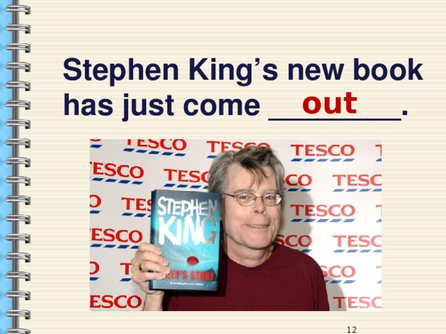 Stephen King’s new book has just come ________. out 