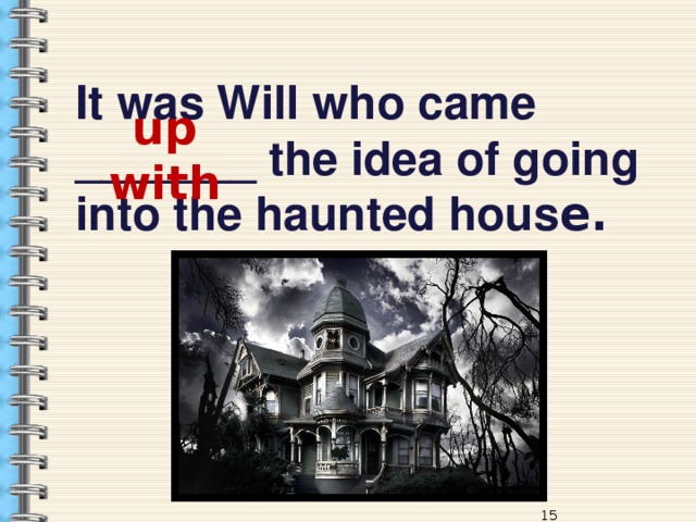 It was Will who came _______ the idea of going into the haunted hous e. up with 