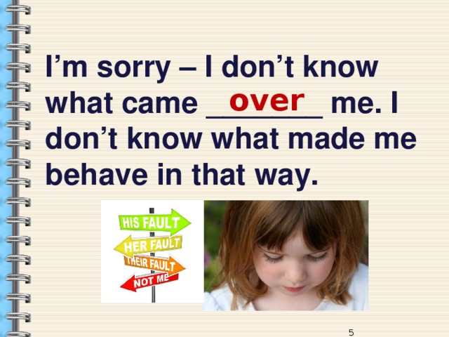 I’m sorry – I don’t know what came _______ me. I don’t know what made me behave in that way. over 