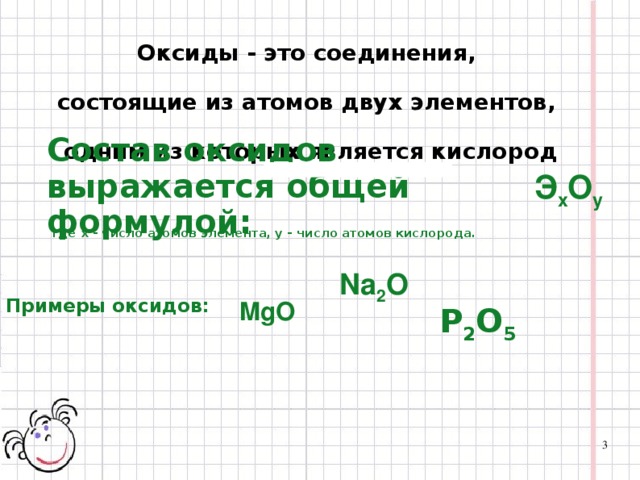 Оксиды - это соединения, состоящие из атомов двух элементов, одним из которых является кислород Состав оксидов выражается общей формулой: Э х О у где х - число атомов элемента, у - число атомов кислорода. Na 2 O MgO Примеры оксидов: P 2 O 5 3