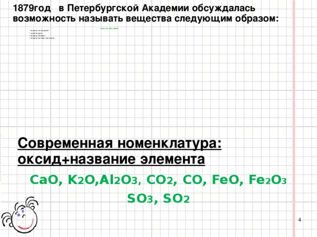 1879год в Петербургской Академии обсуждалась возможность называть вещества следующим образом:  H 2 O; KI; HCI; HNO 3  водород кислородович; калий йодович; водород хлорович; водород азотович трехкислов  Современная номенклатура: оксид+название элемента CaO, K 2 O,Al 2 O 3 , CO 2 , CO, FeO, Fe 2 O 3  SO 3 , SO 2  3