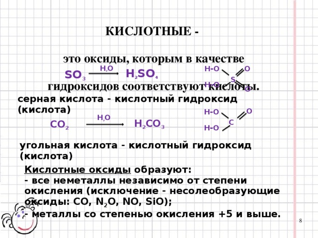КИСЛОТНЫЕ - это оксиды, которым в качестве гидроксидов соответствуют кислоты. H 2 O O H-O H-O  H 2 SO 4 SO 3 S O c ерная кислота - кислотный гидроксид (кислота) O H-O H-O  H 2 O H 2 CO 3 C CO 2 угольная кислота - кислотный гидроксид (кислота) Кислотные оксиды образуют: - все неметаллы независимо от степени окисления (исключение - несолеобразующие оксиды: СО, N 2 O, NO, SiO); - металлы со степенью окисления +5 и выше. 8