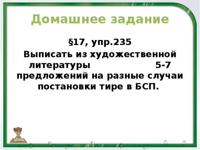 Домашнее задание §17, упр.235 Выписать из художественной литературы 5-7 предложений на разные случаи постановки тире в БСП.