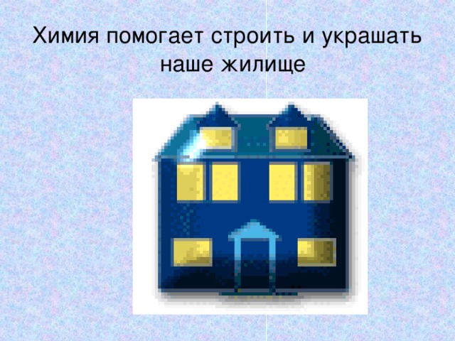 Химия помогает строить и украшать наше жилище 