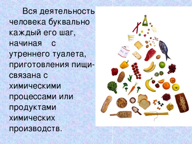  Вся деятельность человека буквально каждый его шаг, начиная с утреннего туалета, приготовления пищи- связана с химическими процессами или продуктами химических производств. 