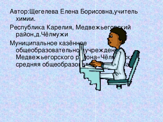 Автор:Щегелева Елена Борисовна,учитель химии. Республика Карелия, Медвежьегорский район,д.Чёлмужи Муниципальное казённое общеобразовательное учреждение Медвежьегорского района«Чёлмужская средняя общеобразовательная школа» 