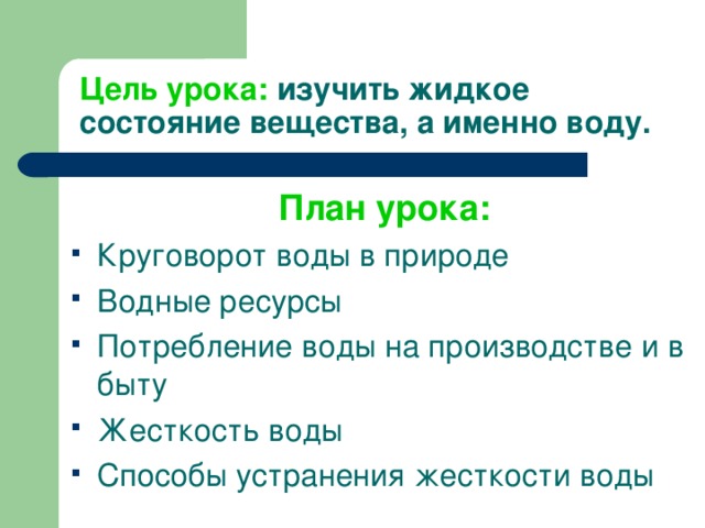 Цель урока:  изучить жидкое состояние вещества, а именно воду. План урока: Круговорот воды в природе Водные ресурсы Потребление воды на производстве и в быту Жесткость воды Способы устранения жесткости воды 
