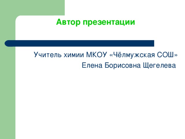 Автор презентации   Учитель химии МКОУ «Чёлмужская СОШ» Елена Борисовна Щегелева 