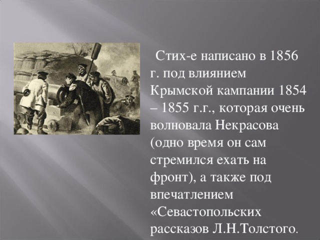  Стих-е написано в 1856 г. под влиянием Крымской кампании 1854 – 1855 г.г., которая очень волновала Некрасова (одно время он сам стремился ехать на фронт), а также под впечатлением «Севастопольских рассказов Л.Н.Толстого .  