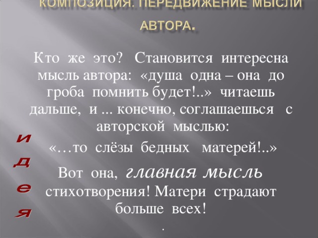 Кто же это? Становится интересна мысль автора: «душа одна – она до гроба помнить будет!..» читаешь дальше, и ... конечно, соглашаешься с авторской мыслью: «…то слёзы бедных матерей!..» Вот она, главная мысль стихотворения! Матери страдают больше всех! . 