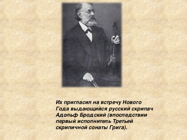 Их пригласил на встречу Нового Года выдающийся русский скрипач Адольф Бродский (впоследствии первый исполнитель Третьей скрипичной сонаты Грига). 