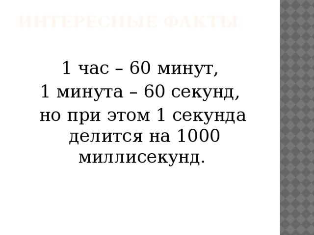 Интересные факты   1 час – 60 минут, 1 минута – 60 секунд,  но при этом 1 секунда делится на 1000 миллисекунд.   