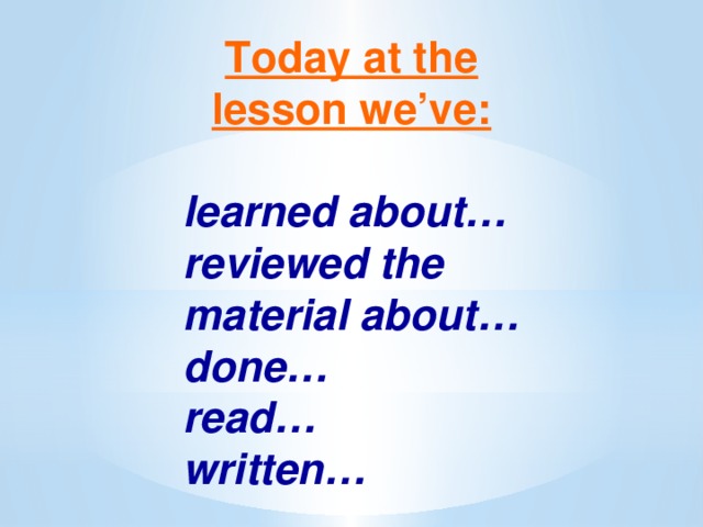 Today at the lesson we’ve:  learned about… reviewed the material about… done… read… written… 