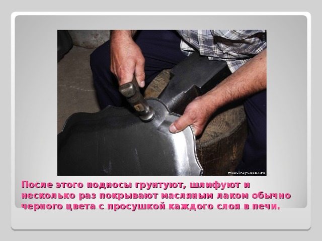 После этого подносы грунтуют, шлифуют и несколько раз покрывают масляным лаком обычно черного цвета с просушкой каждого слоя в печи. 