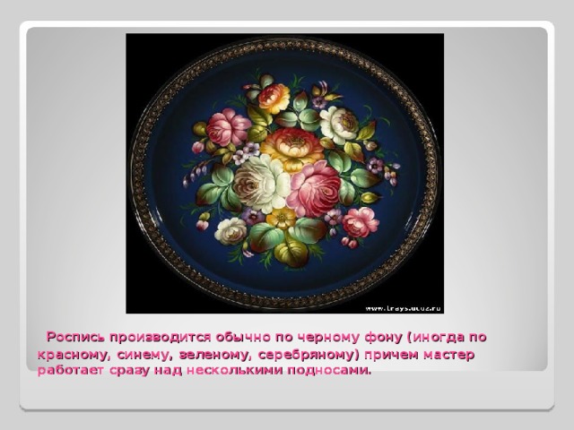   Роспись производится обычно по черному фону (иногда по красному, синему, зеленому, серебряному) причем мастер работает сразу над несколькими подносами. 