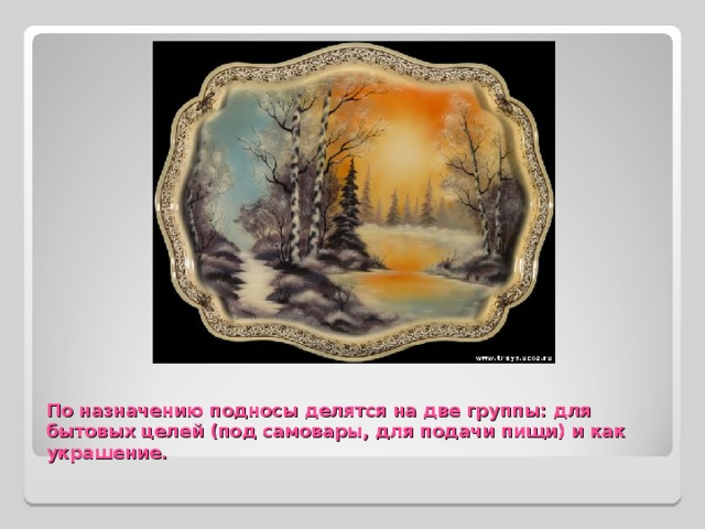 По назначению подносы делятся на две группы: для бытовых целей (под самовары, для подачи пищи) и как украшение. 