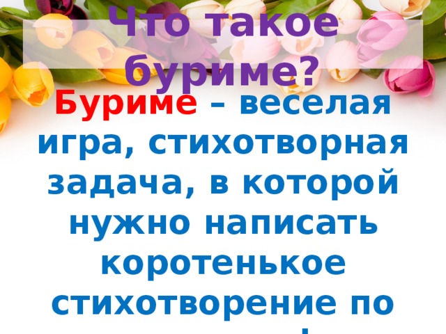 Что такое буриме? Буриме  – веселая игра, стихотворная задача, в которой нужно написать коротенькое стихотворение по заданным рифмам. 