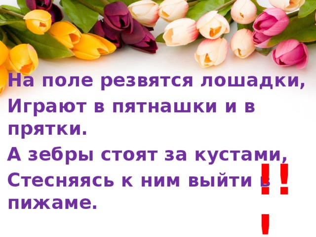 На поле резвятся лошадки, Играют в пятнашки и в прятки. А зебры стоят за кустами, Стесняясь к ним выйти в пижаме. !!! 