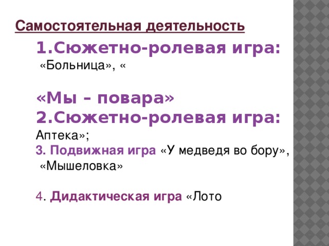 Самостоятельная деятельность 1.Сюжетно-ролевая игра:  «Больница», «  «Мы – повара» 2.Сюжетно-ролевая игра: Аптека»; 3. Подвижная игра «У медведя во бору»,   «Мышеловка» 4 . Дидактическая игра «Лото  