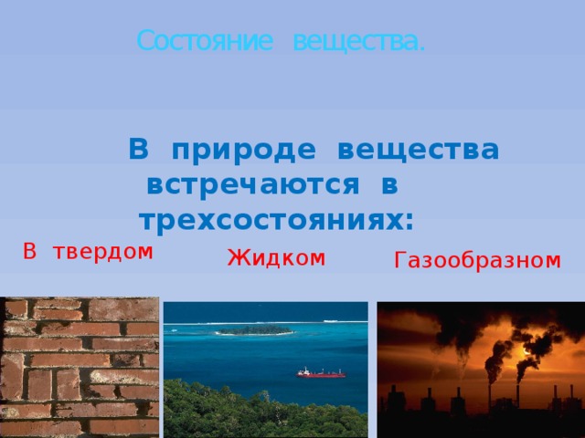 Состояние вещества.  В природе вещества встречаются в трехсостояниях: В  твердом  Жидком Газообразном 