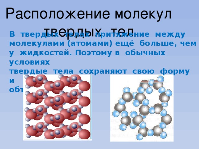 Расположение молекул твердых тел В твердых телах притяжение между молекулами (атомами) ещё больше, чем у жидкостей. Поэтому в обычных условиях твердые тела сохраняют свою форму и объём 