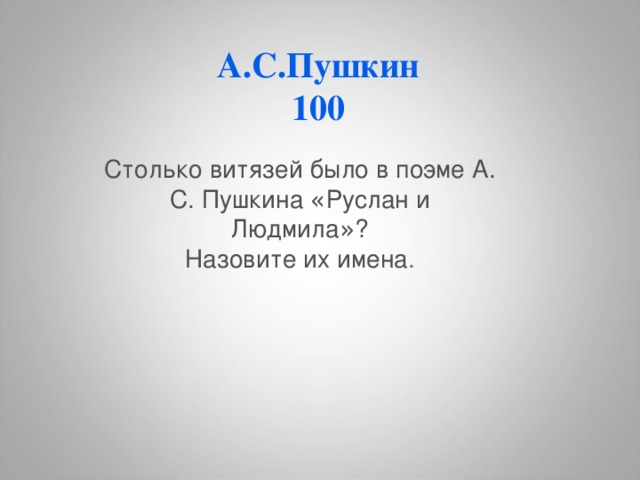  А.С.Пушкин  100 Столько витязей было в поэме А. С. Пушкина « Руслан и Людмила » ?  Назовите их имена .  