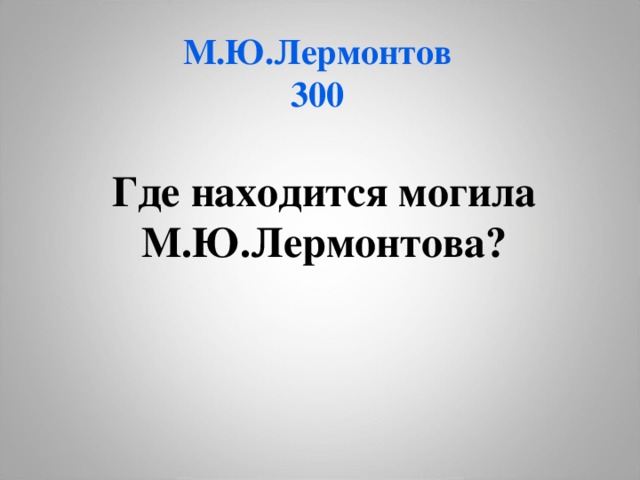 М.Ю.Лермонтов  300 Где находится могила М.Ю.Лермонтова?  