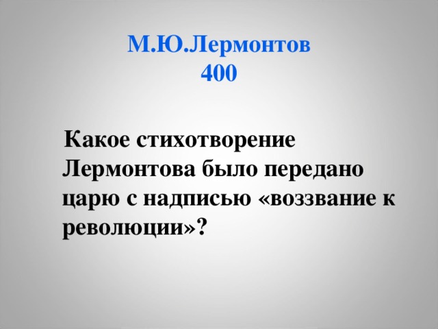М.Ю.Лермонтов  400  Какое стихотворение Лермонтова было передано царю с надписью «воззвание к революции»?  