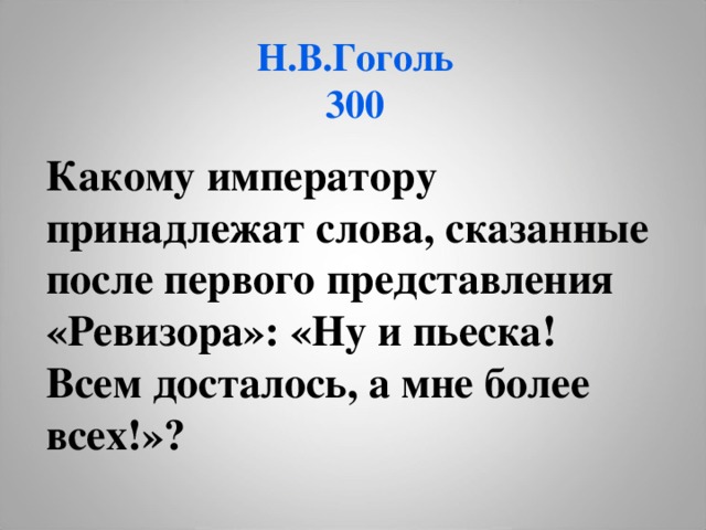 Н.В.Гоголь  300 Какому императору принадлежат слова, сказанные после первого представления «Ревизора»: «Ну и пьеска! Всем досталось, а мне более всех!»?  