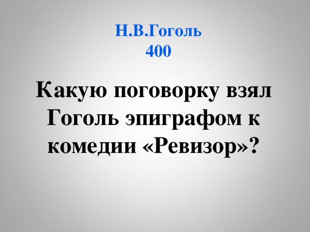 Н.В.Гоголь  400 Какую поговорку взял Гоголь эпиграфом к комедии «Ревизор»?  