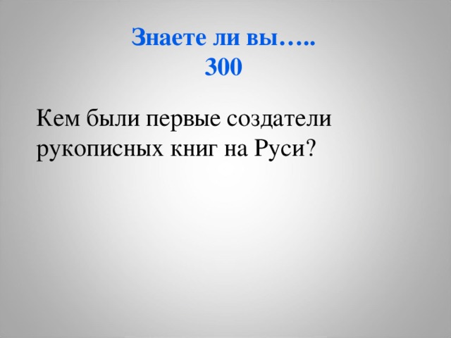 Знаете ли вы…..  300 Кем были первые создатели  рукописных книг на Руси?    