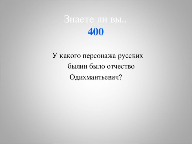  Знаете ли вы..  400    У какого персонажа русских  былин было отчество Одихмантьевич?    