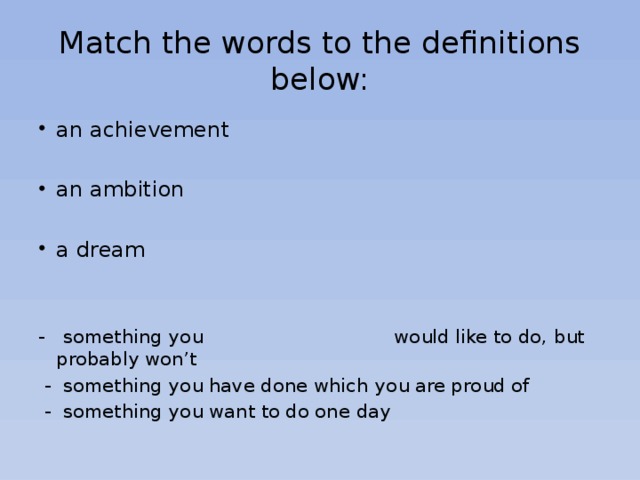Match the words to the definitions below: an achievement an ambition a dream - something you would like to do, but probably won’t  - something you have done which you are proud of  - something you want to do one day 