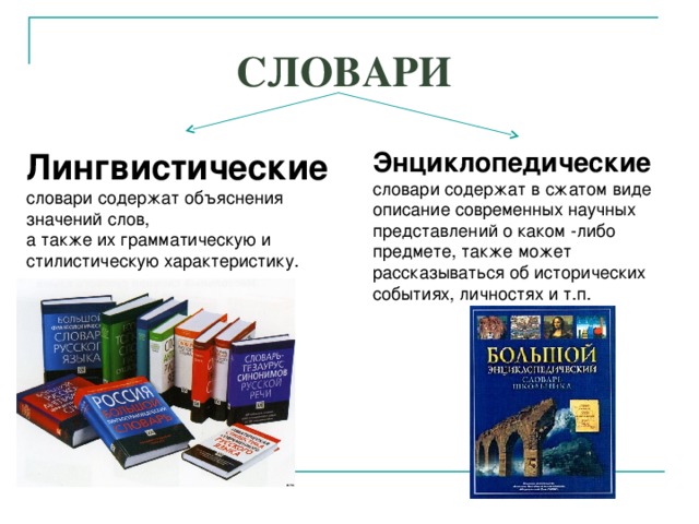 СЛОВАРИ   Лингвистические словари содержат объяснения значений слов, а также их грамматическую и стилистическую характеристику. Энциклопедические  словари содержат в сжатом виде описание современных научных представлений о каком -либо предмете, также может рассказываться об исторических событиях, личностях и т.п. 