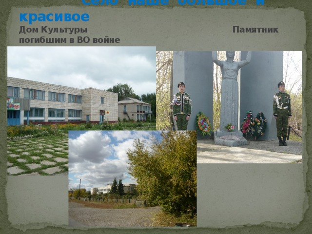  Село наше большое и красивое  Дом Культуры Памятник погибшим в ВО войне 