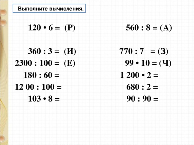  Выполните вычисления.  120 • 6 = (Р) 560 : 8 = (А)  360 : 3 = (И) 770 : 7 = (З) 2300 : 100 = (Е) 99 • 10 = (Ч)  180 : 60 = 1 200 • 2 = 12 00 : 100 = 680 : 2 =  103 • 8 = 90 : 90 =  