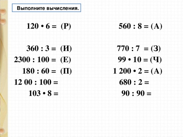  Выполните вычисления.  120 • 6 = (Р) 560 : 8 = (А)  360 : 3 = (И) 770 : 7 = (З) 2300 : 100 = (Е) 99 • 10 = (Ч)  180 : 60 = (П) 1 200 • 2 = (А) 12 00 : 100 = 680 : 2 =  103 • 8 = 90 : 90 =  