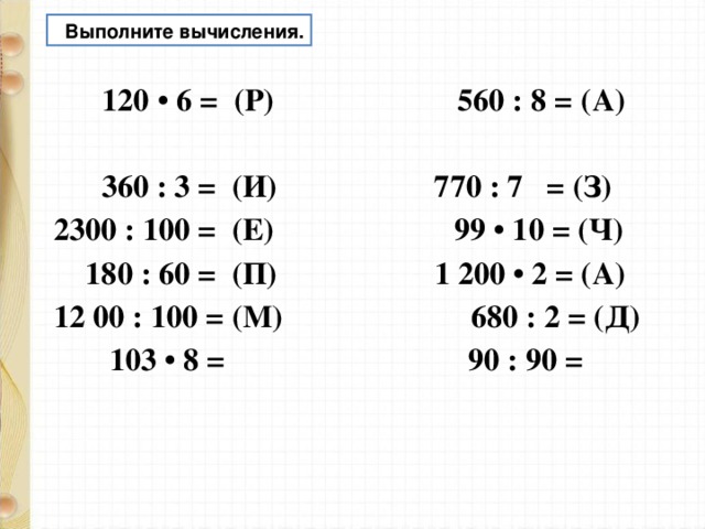  Выполните вычисления.  120 • 6 = (Р) 560 : 8 = (А)  360 : 3 = (И) 770 : 7 = (З) 2300 : 100 = (Е) 99 • 10 = (Ч)  180 : 60 = (П) 1 200 • 2 = (А) 12 00 : 100 = (М) 680 : 2 = (Д)  103 • 8 = 90 : 90 =  