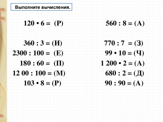  Выполните вычисления.  120 • 6 = (Р) 560 : 8 = (А)  360 : 3 = (И) 770 : 7 = (З) 2300 : 100 = (Е) 99 • 10 = (Ч)  180 : 60 = (П) 1 200 • 2 = (А) 12 00 : 100 = (М) 680 : 2 = (Д)  103 • 8 = (Р) 90 : 90 = (А)   