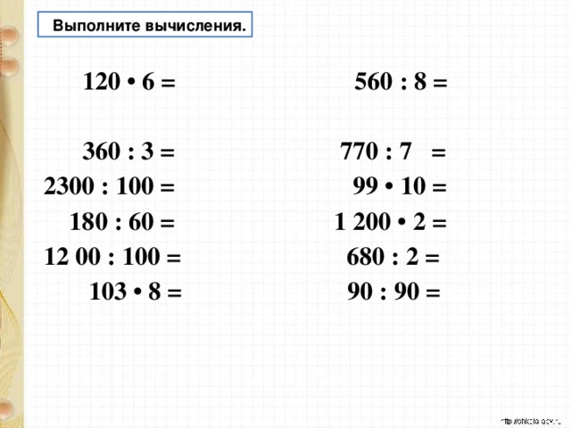  Выполните вычисления.  120 • 6 = 560 : 8 =  360 : 3 = 770 : 7 = 2300 : 100 = 99 • 10 =  180 : 60 = 1 200 • 2 = 12 00 : 100 = 680 : 2 =  103 • 8 = 90 : 90 =   