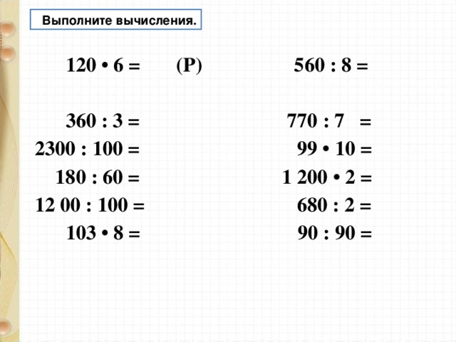  Выполните вычисления.  120 • 6 = (Р) 560 : 8 =  360 : 3 = 770 : 7 = 2300 : 100 = 99 • 10 =  180 : 60 = 1 200 • 2 = 12 00 : 100 = 680 : 2 =  103 • 8 = 90 : 90 =   